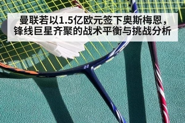 曼联若以1.5亿欧元签下奥斯梅恩,锋线巨星齐聚的战术平衡与挑战分析