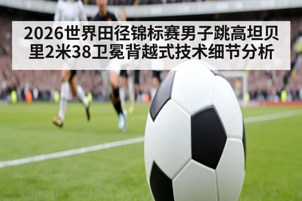 2026世界田径锦标赛男子跳高坦贝里2米38卫冕背越式技术细节分析