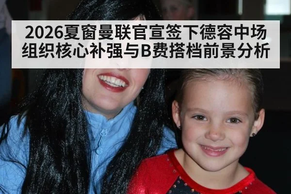 2026夏窗曼联官宣签下德容中场组织核心补强与B费搭档前景分析