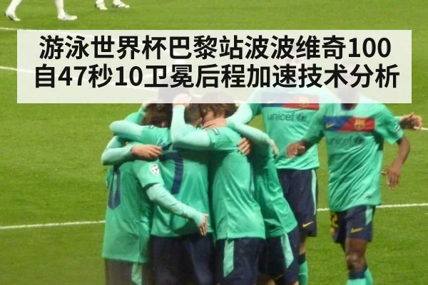 游泳世界杯巴黎站波波维奇100自47秒10卫冕后程加速技术分析