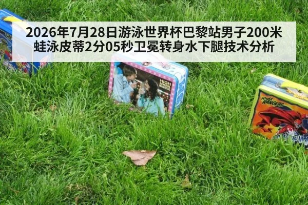 2026年7月28日游泳世界杯巴黎站男子200米蛙泳皮蒂2分05秒卫冕转身水下腿技术分析