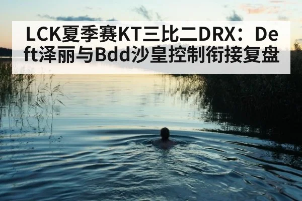 LCK夏季赛KT三比二DRX：Deft泽丽与Bdd沙皇控制衔接复盘