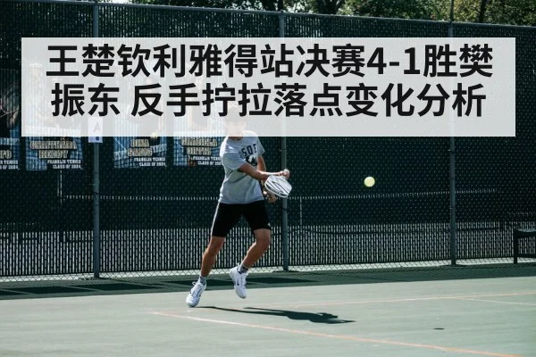 王楚钦利雅得站决赛4-1胜樊振东 反手拧拉落点变化分析