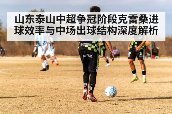 山东泰山中超争冠阶段克雷桑进球效率与中场出球结构深度解析