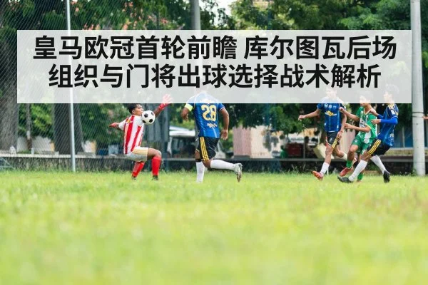 皇马欧冠首轮前瞻 库尔图瓦后场组织与门将出球选择战术解析