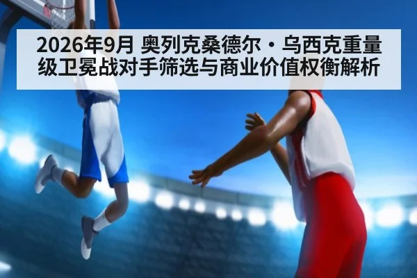 2026年9月 奥列克桑德尔·乌西克重量级卫冕战对手筛选与商业价值权衡解析