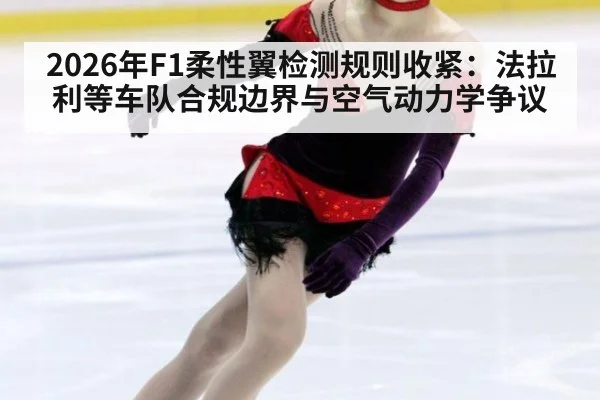 2026年F1柔性翼检测规则收紧：法拉利等车队合规边界与空气动力学争议