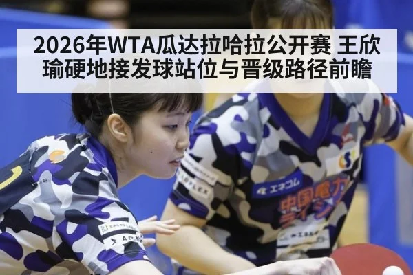 2026年WTA瓜达拉哈拉公开赛 王欣瑜硬地接发球站位与晋级路径前瞻
