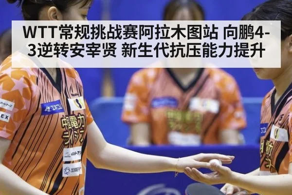WTT常规挑战赛阿拉木图站 向鹏4-3逆转安宰贤 新生代抗压能力提升