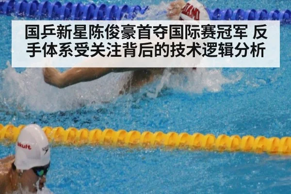 国乒新星陈俊豪首夺国际赛冠军 反手体系受关注背后的技术逻辑分析