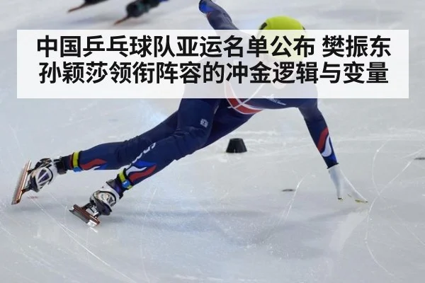 中国乒乓球队亚运名单公布 樊振东孙颖莎领衔阵容的冲金逻辑与变量